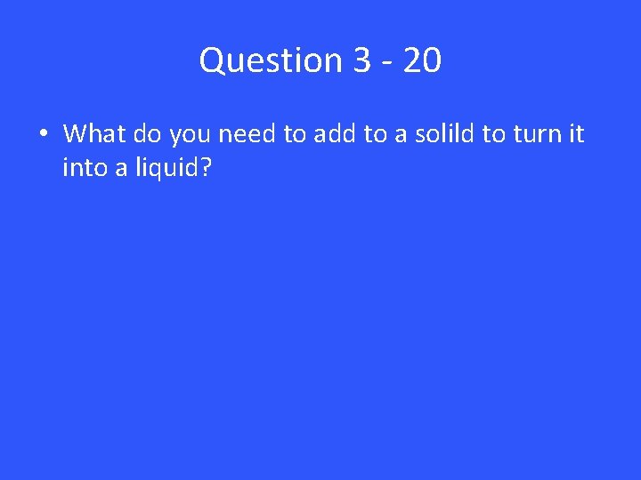 Question 3 - 20 • What do you need to add to a solild
