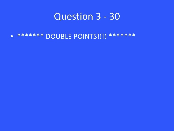 Question 3 - 30 • ******* DOUBLE POINTS!!!! ******* 