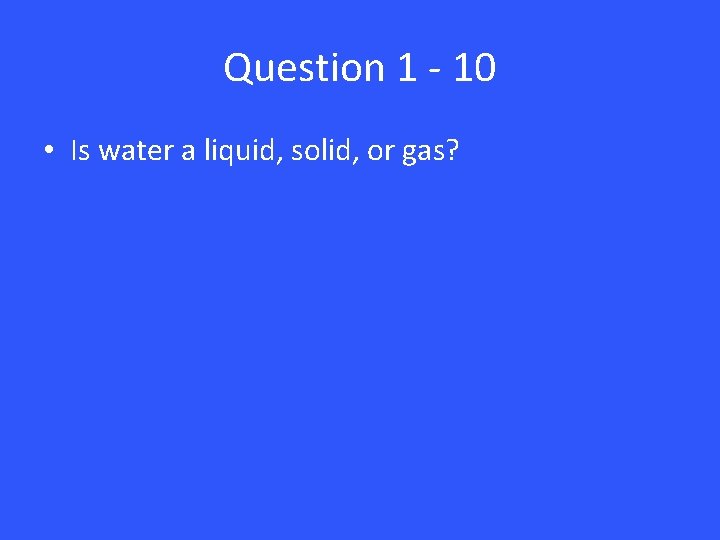 Question 1 - 10 • Is water a liquid, solid, or gas? 