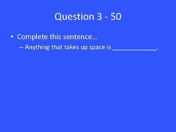 Question 3 - 50 • Complete this sentence… – Anything that takes up space