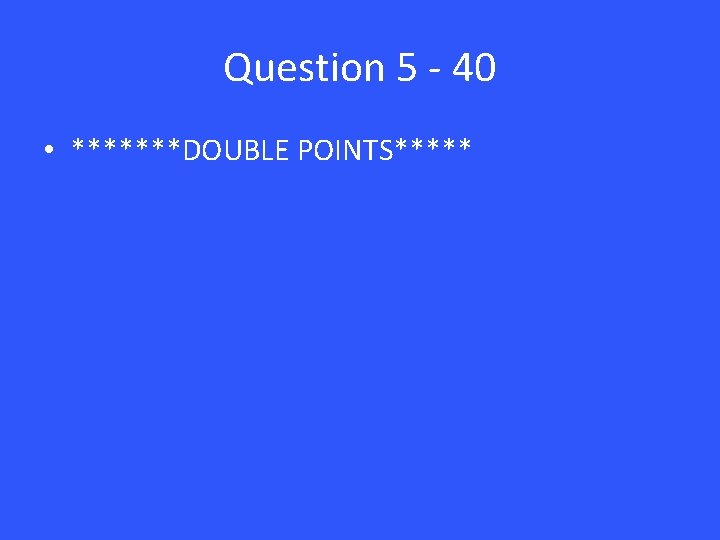 Question 5 - 40 • *******DOUBLE POINTS***** 