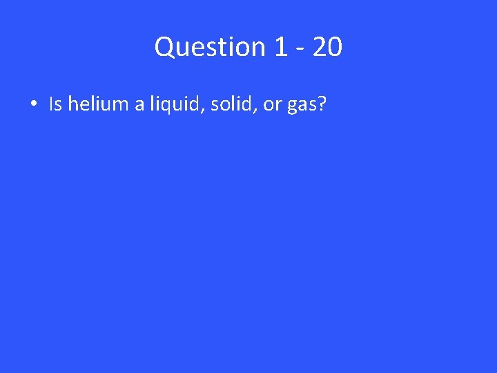 Question 1 - 20 • Is helium a liquid, solid, or gas? 