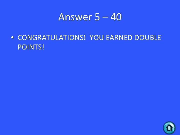 Answer 5 – 40 • CONGRATULATIONS! YOU EARNED DOUBLE POINTS! 