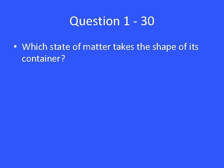 Question 1 - 30 • Which state of matter takes the shape of its