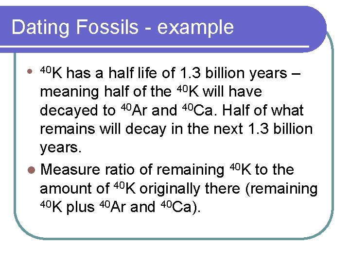 Dating Fossils - example has a half life of 1. 3 billion years –