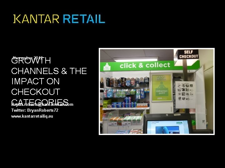 GROWTH CHANNELS & THE IMPACT ON CHECKOUT CATEGORIES Bryan. roberts@kantarretail. com November 2012 Twitter: