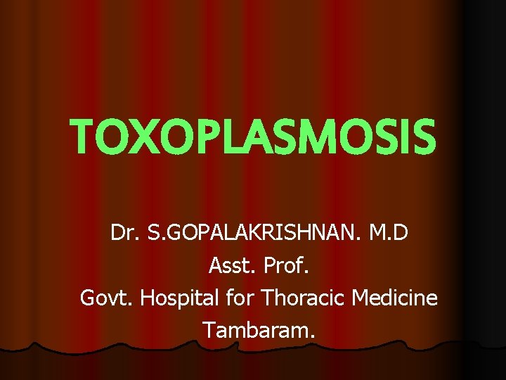 TOXOPLASMOSIS Dr. S. GOPALAKRISHNAN. M. D Asst. Prof. Govt. Hospital for Thoracic Medicine Tambaram.