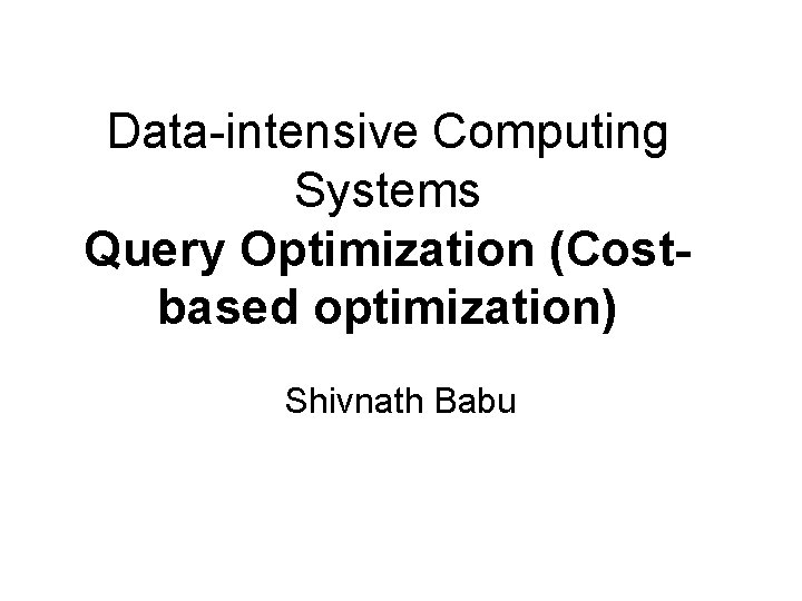 Data-intensive Computing Systems Query Optimization (Costbased optimization) Shivnath Babu 