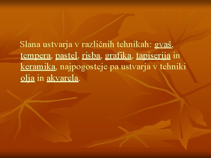 Slana ustvarja v različnih tehnikah: gvaš, tempera, pastel, risba, grafika, tapiserija in keramika, najpogosteje