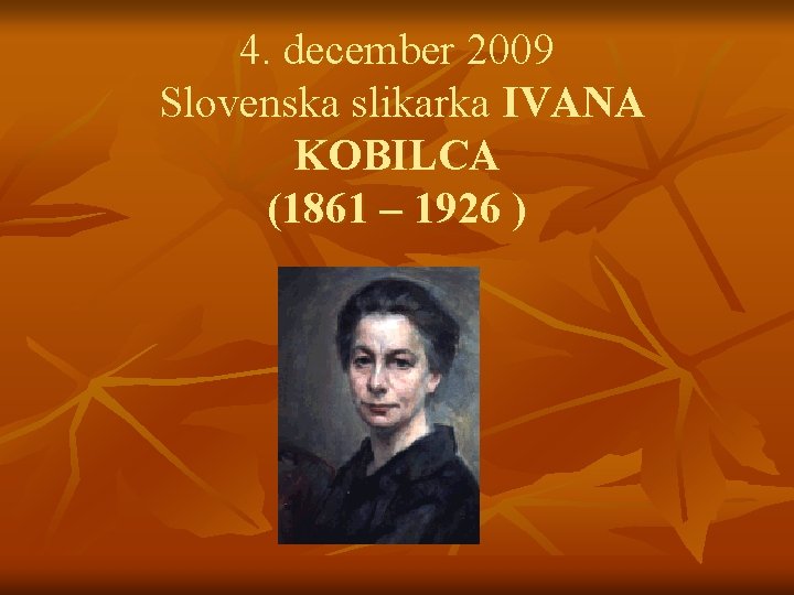 4. december 2009 Slovenska slikarka IVANA KOBILCA (1861 – 1926 ) 
