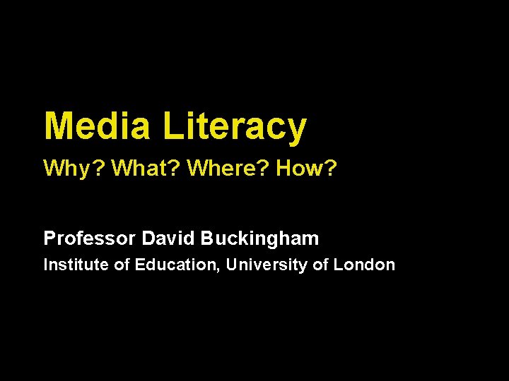 Media Literacy Why? What? Where? How? Professor David Buckingham Institute of Education, University of