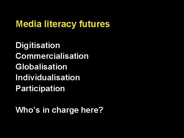 Media literacy futures Digitisation Commercialisation Globalisation Individualisation Participation Who’s in charge here? 