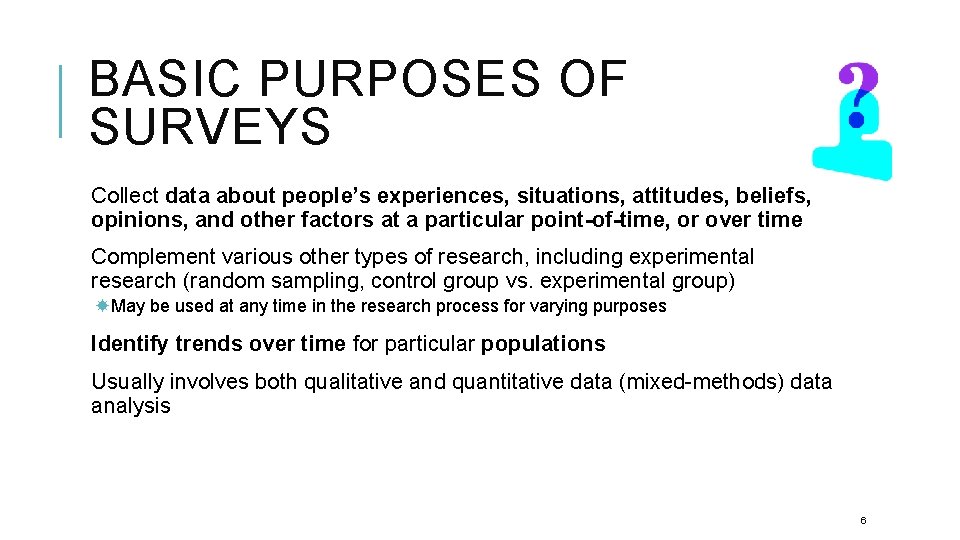 BASIC PURPOSES OF SURVEYS Collect data about people’s experiences, situations, attitudes, beliefs, opinions, and