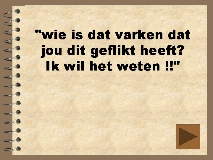 "wie is dat varken dat jou dit geflikt heeft? Ik wil het weten !!"