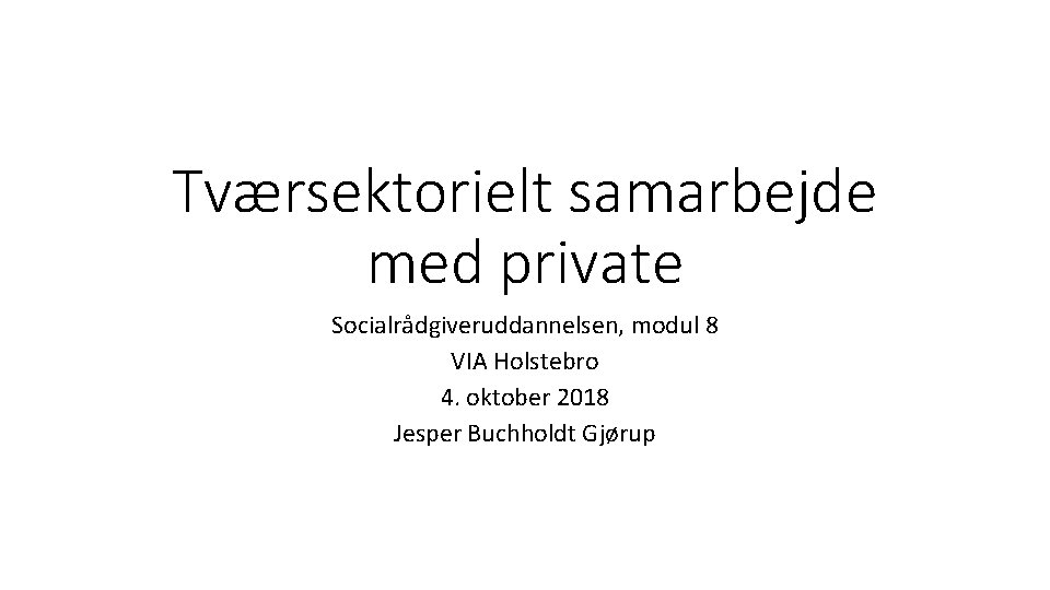 Tværsektorielt samarbejde med private Socialrådgiveruddannelsen, modul 8 VIA Holstebro 4. oktober 2018 Jesper Buchholdt