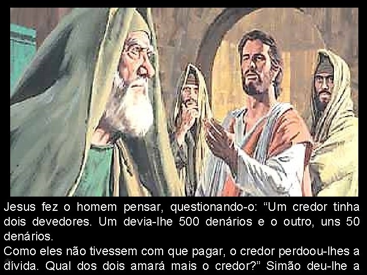 Jesus fez o homem pensar, questionando-o: “Um credor tinha dois devedores. Um devia-lhe 500