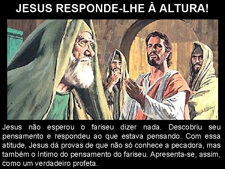 JESUS RESPONDE-LHE À ALTURA! Jesus não esperou o fariseu dizer nada. Descobriu seu pensamento