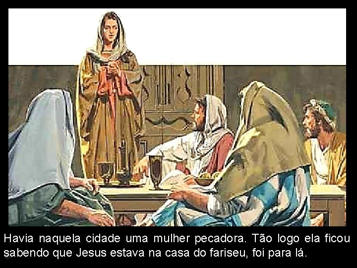 Havia naquela cidade uma mulher pecadora. Tão logo ela ficou sabendo que Jesus estava