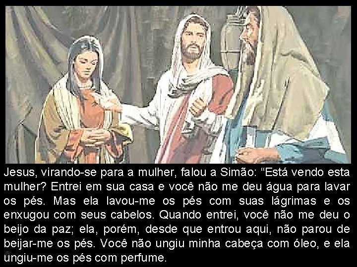 Jesus, virando-se para a mulher, falou a Simão: “Está vendo esta mulher? Entrei em