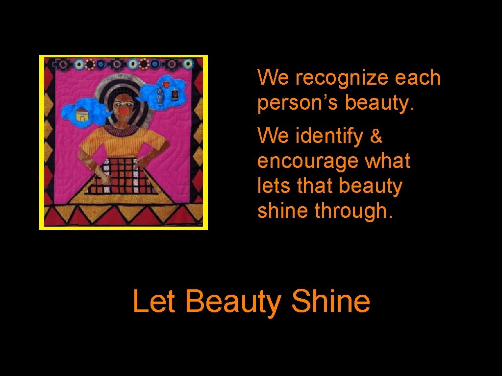 We recognize each person’s beauty. We identify & encourage what lets that beauty shine