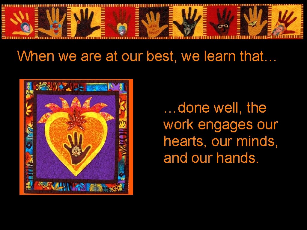 When we are at our best, we learn that… …done well, the work engages