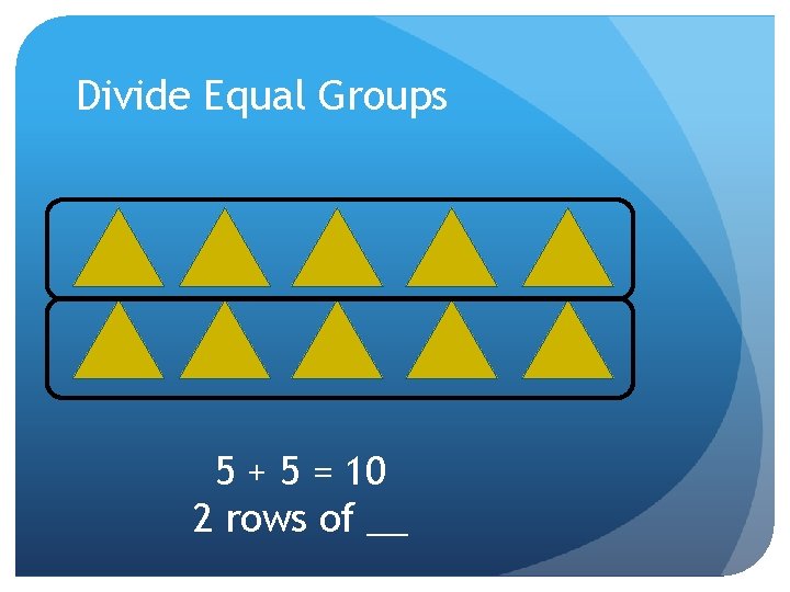 Divide Equal Groups 5 + 5 = 10 2 rows of __ 