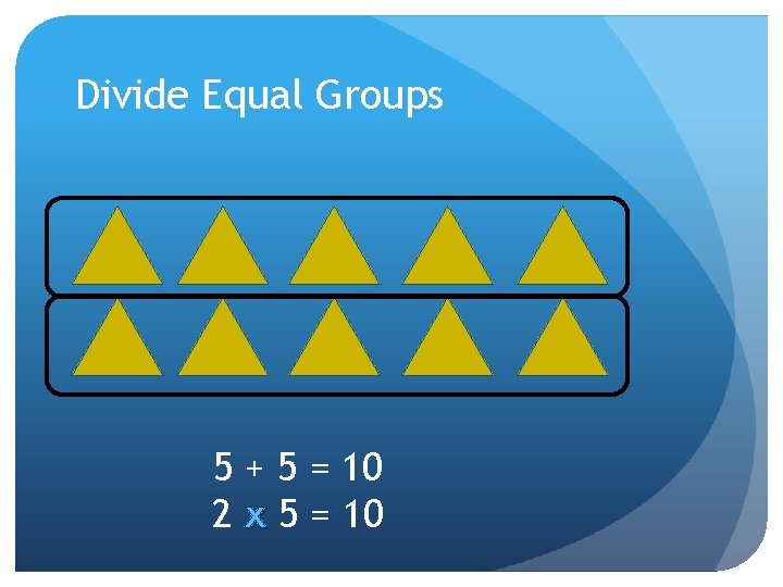 Divide Equal Groups 5 + 5 = 10 2 x 5 = 10 