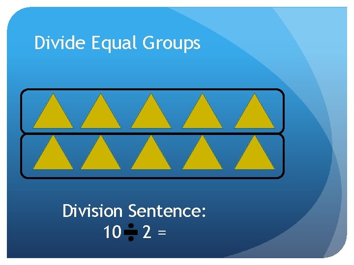 Divide Equal Groups Division Sentence: 10 2 = 