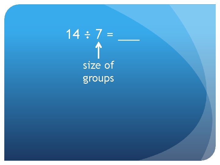 14 ÷ 7 = ___ size of groups 