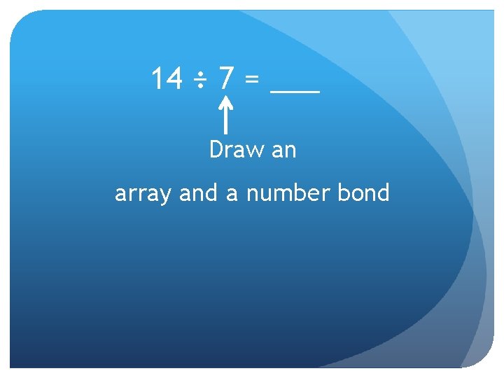 14 ÷ 7 = ___ Draw an array and a number bond 