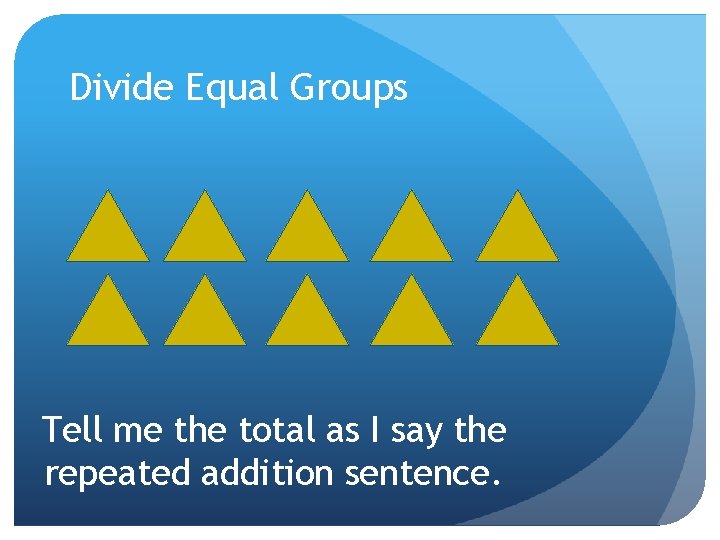 Divide Equal Groups Tell me the total as I say the repeated addition sentence.