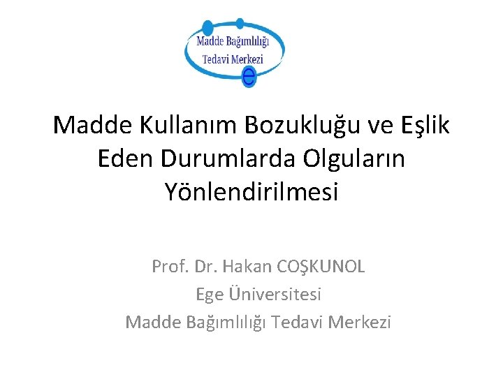 Madde Kullanım Bozukluğu ve Eşlik Eden Durumlarda Olguların Yönlendirilmesi Prof. Dr. Hakan COŞKUNOL Ege