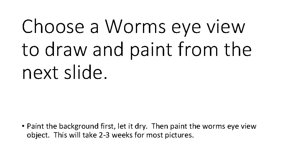 Choose a Worms eye view to draw and paint from the next slide. •