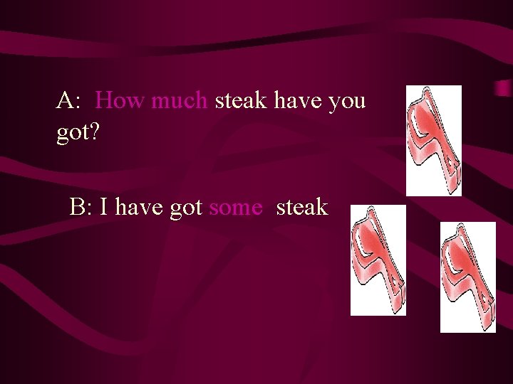 A: How much steak have you got? B: I have got some steak 