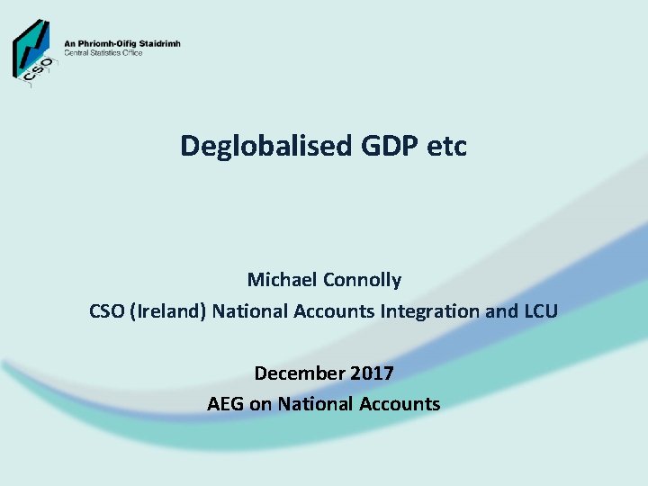 Deglobalised GDP etc Michael Connolly CSO (Ireland) National Accounts Integration and LCU December 2017