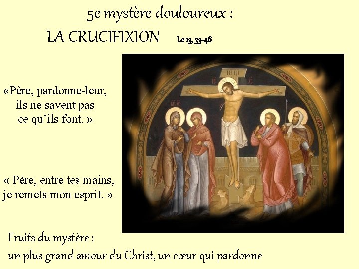 5 e mystère douloureux : LA CRUCIFIXION Lc 13, 33 -46 «Père, pardonne-leur, ils