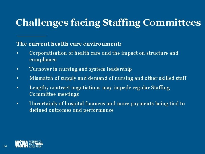 Challenges facing Staffing Committees The current health care environment: 25 • Corporatization of health