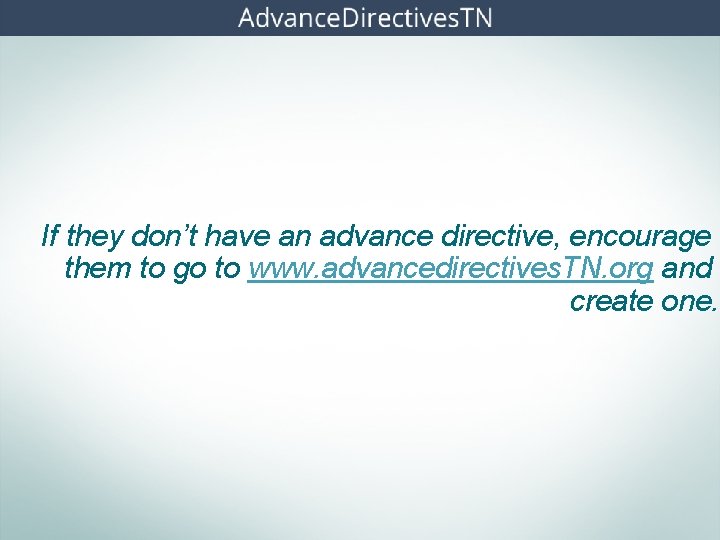 If they don’t have an advance directive, encourage them to go to www. advancedirectives.