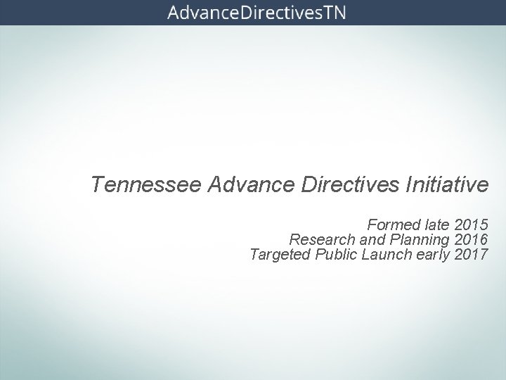 Tennessee Advance Directives Initiative Formed late 2015 Research and Planning 2016 Targeted Public Launch