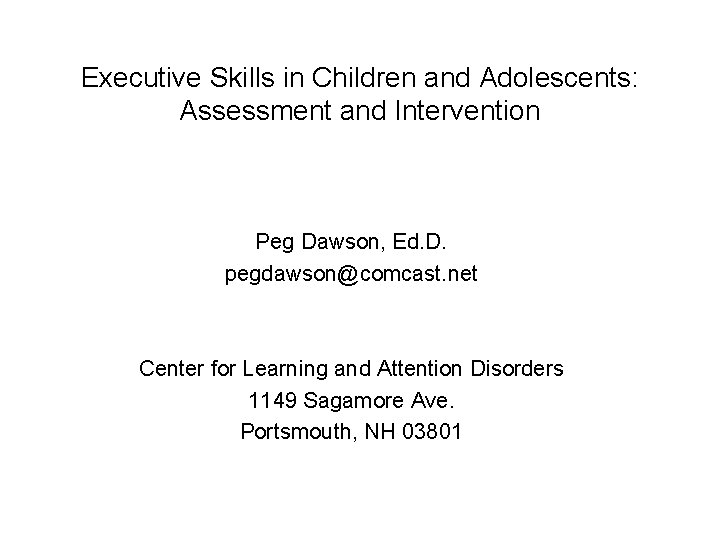 Executive Skills in Children and Adolescents: Assessment and Intervention Peg Dawson, Ed. D. pegdawson@comcast.