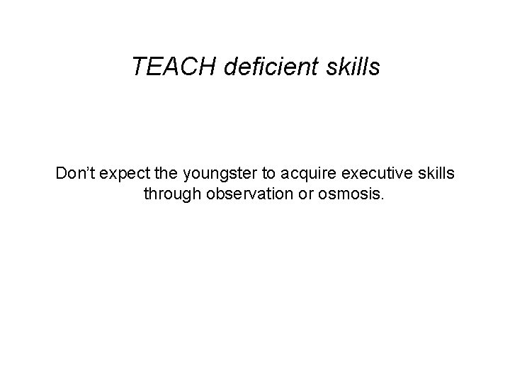 TEACH deficient skills Don’t expect the youngster to acquire executive skills through observation or