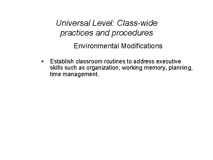 Universal Level: Class-wide practices and procedures Environmental Modifications § Establish classroom routines to address