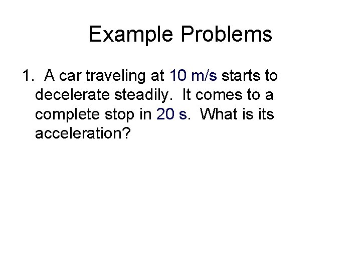 Example Problems 1. A car traveling at 10 m/s starts to decelerate steadily. It