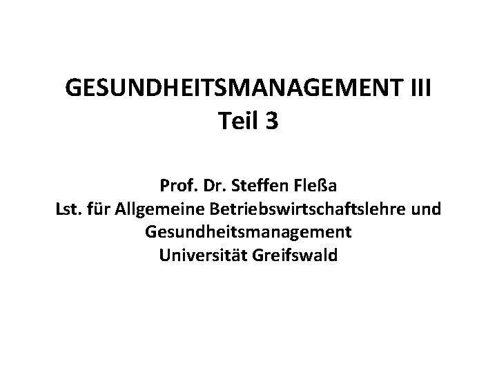 GESUNDHEITSMANAGEMENT III Teil 3 Prof. Dr. Steffen Fleßa Lst. für Allgemeine Betriebswirtschaftslehre und Gesundheitsmanagement
