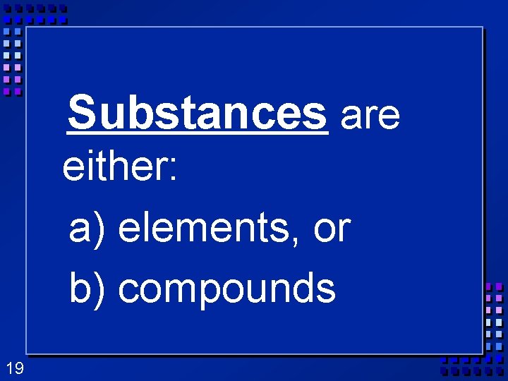 Substances are either: a) elements, or b) compounds 19 