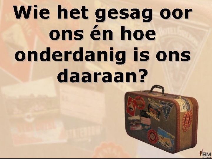 Wie het gesag oor ons én hoe onderdanig is ons daaraan? 