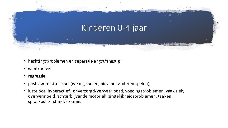 Kinderen 0 -4 jaar • hechtingsproblemen en separatie angst/angstig • wantrouwen • regressie •