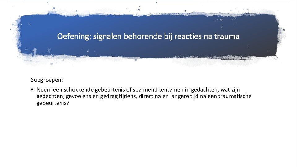 Oefening: signalen behorende bij reacties na trauma Subgroepen: • Neem een schokkende gebeurtenis of