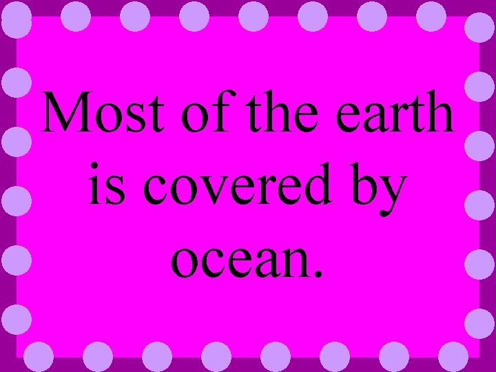 Most of the earth is covered by ocean. 