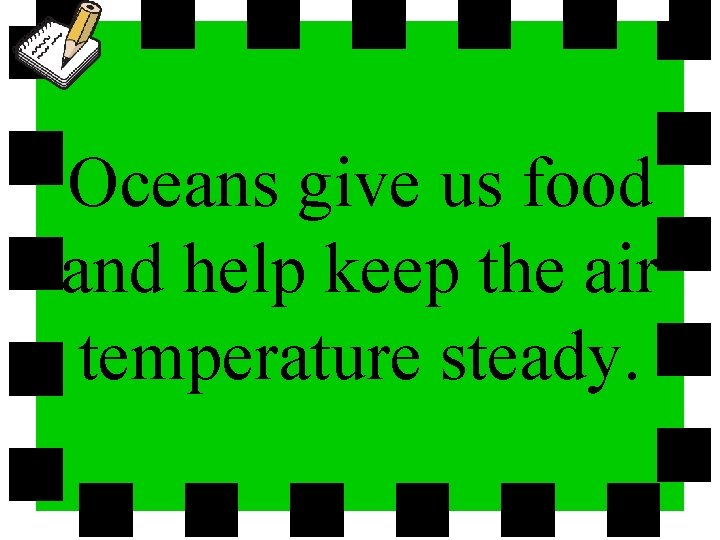 Oceans give us food and help keep the air temperature steady. 